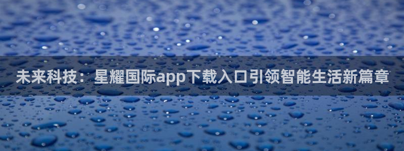 乐发ll500平台登录入口：未来科技：星耀国际app下载入口引领智能生活新篇章