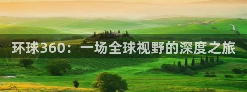 乐发ll500集团：环球360：一场全球视野的深度之旅
