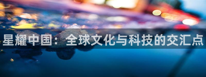 乐发ll500app注册地址：星耀中国：全球文化与科技的交汇点