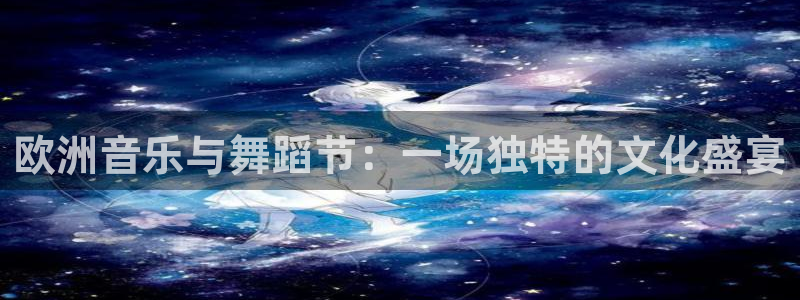 乐发ll500注册网页版：欧洲音乐与舞蹈节：一场独特的文化盛宴