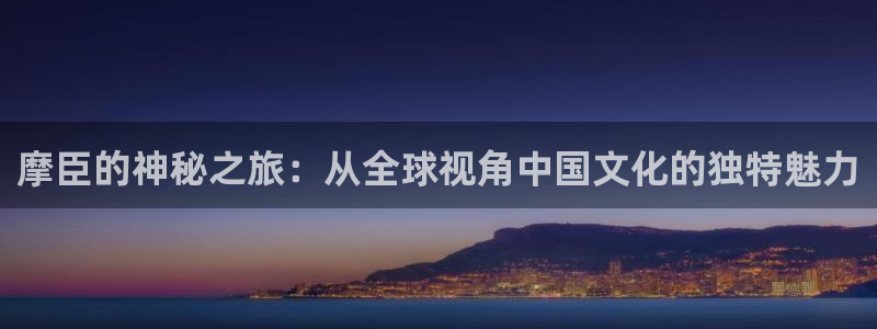 乐发ll500注册：摩臣的神秘之旅：从全球视角中国文化的独特魅力