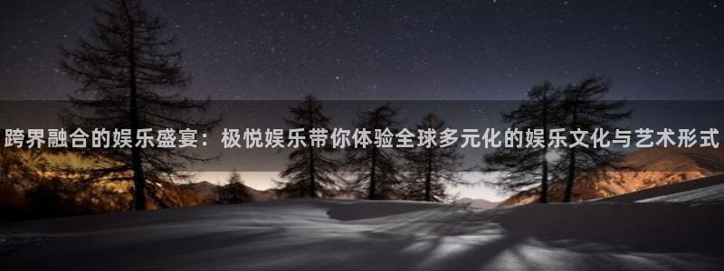 乐发ll500平台开户链接：跨界融合的娱乐盛宴：极悦娱乐带你体验全球多元化的娱乐文化与艺术形式