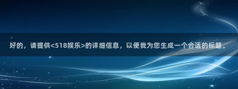 乐发ll500网站平台：好的，请提供<518娱乐>的详细信息，以便我为您生成一个合适的标题。
