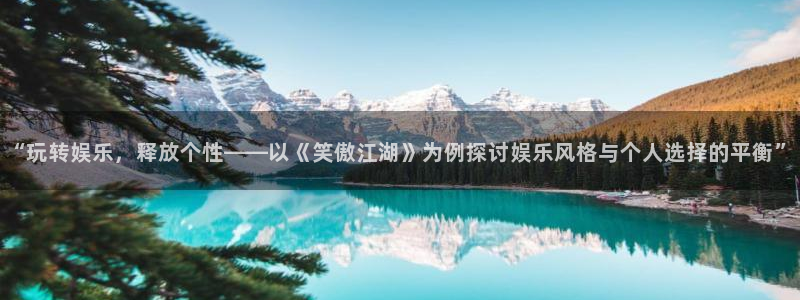 乐发ll500体育免费注册入口：“玩转娱乐，释放个性——以《笑傲江湖》为例探讨娱乐风格与个人选择的平衡”