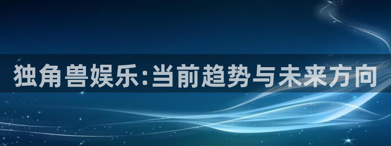 乐发ll500quan28.cc：独角兽娱乐:当前趋势与未来方向