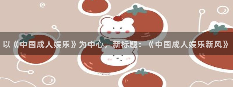 乐发ll500app新版上线体验.游戏更新入口.中国：以《中国成人娱乐》为中心，新标题：《中国成人娱乐新风》