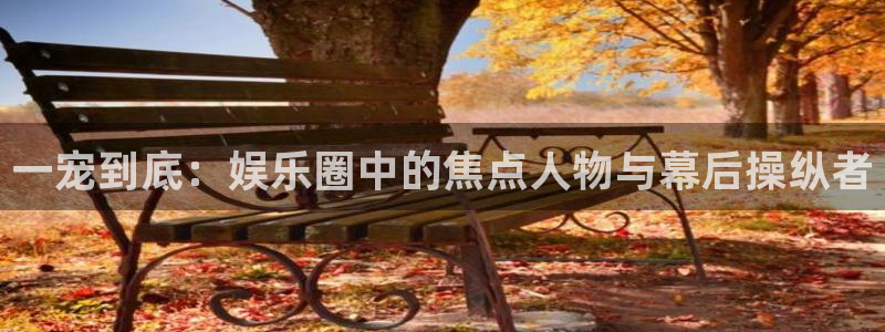 乐发ll500app：一宠到底：娱乐圈中的焦点人物与幕后操纵者