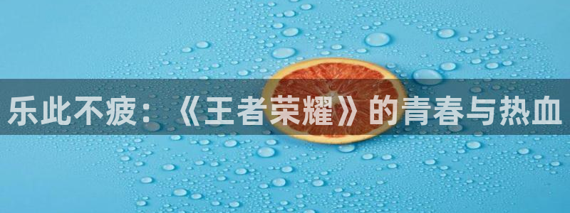 乐发ll500电玩网官网入口：乐此不疲：《王者荣耀》的青春与热血