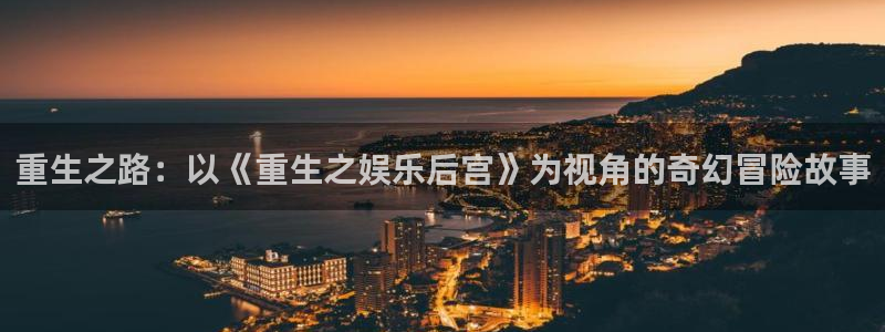 乐发ll500体育论坛：重生之路：以《重生之娱乐后宫》为视角的奇幻冒险故事