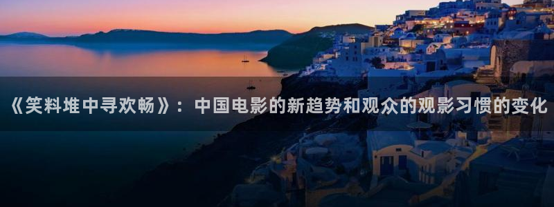 乐发ll500体育注册平台：《笑料堆中寻欢畅》：中国电影的新趋势和观众的观影习惯的变化