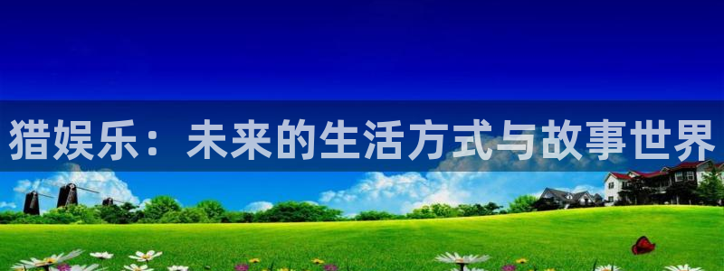 乐发ll500体育平台总代理：猎娱乐：未来的生活方式与故事世界