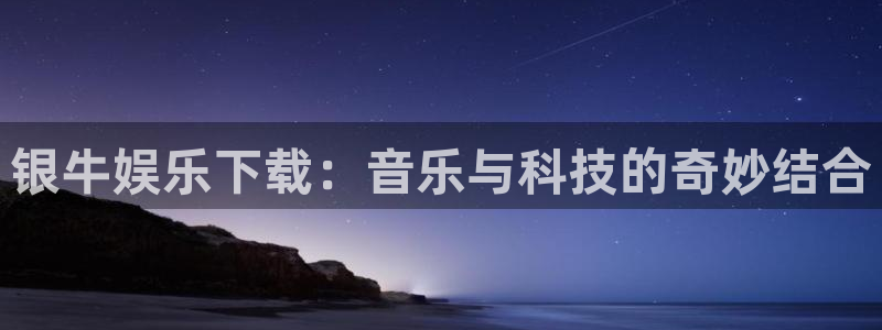 乐发ll500体育免费注册入口：银牛娱乐下载：音乐与科技的奇妙结合