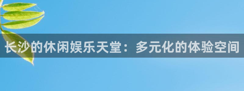 乐发ll5003官网登录：长沙的休闲娱乐天堂：多元化的体验空间