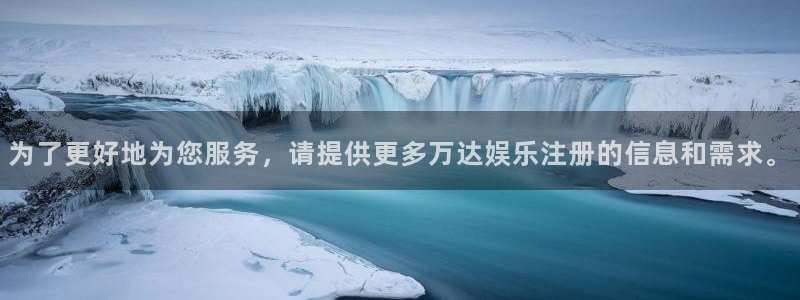 乐发ll500体育平台开号链接：为了更好地为您服务，请提供更多万达娱乐注册的信息和需求。