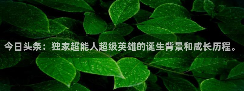 乐发ll500凯捷开号链接：今日头条：独家超能人超级英雄的诞生背景和成长历程。