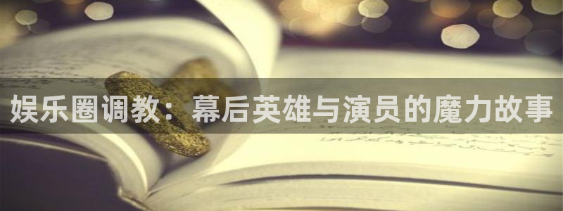 乐发ll500平台管网入口：娱乐圈调教：幕后英雄与演员的魔力故事