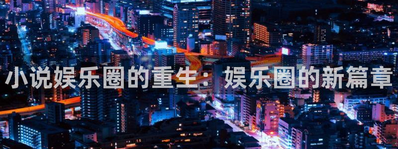 乐发ll5003注册：小说娱乐圈的重生：娱乐圈的新篇章