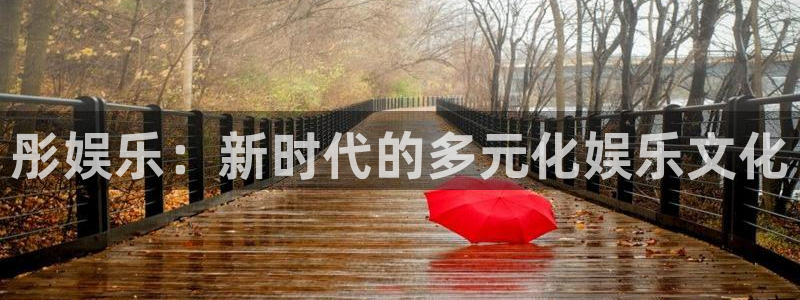 乐发ll500app：彤娱乐：新时代的多元化娱乐文化