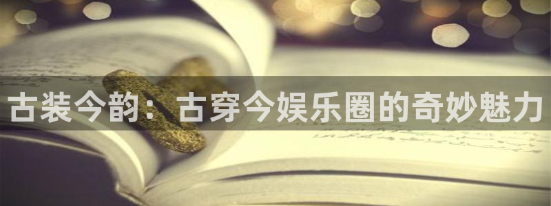 乐发ll500f凯捷平台在线注册：古装今韵：古穿今娱乐圈的奇妙魅力