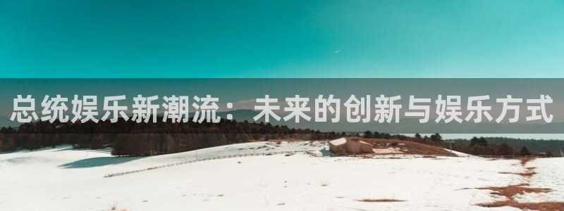 乐发ll500是什么平台：总统娱乐新潮流：未来的创新与娱乐方式