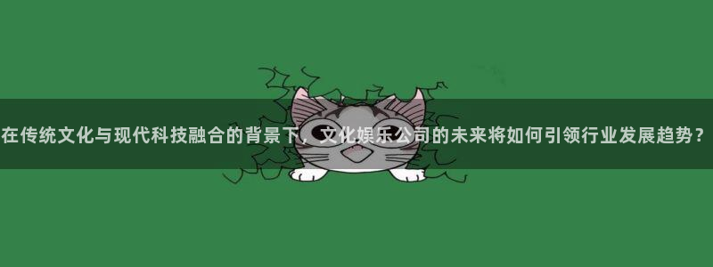 乐发ll500体育：在传统文化与现代科技融合的背景下，文化娱乐公司的未来将如何引领行业发展趋势？